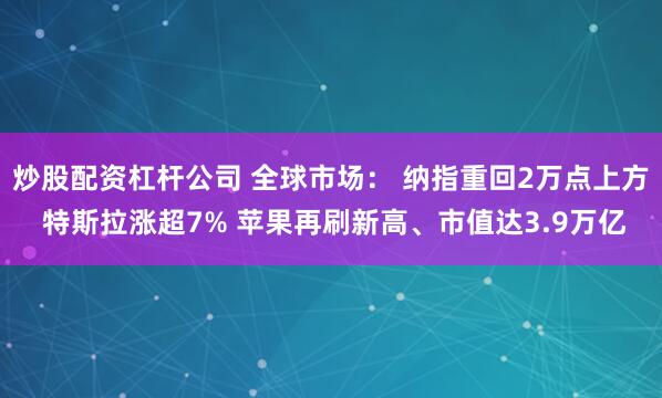 炒股配资杠杆公司 全球市场： 纳指重回2万点上方 特斯拉涨超7% 苹果再刷新高、市值达3.9万亿