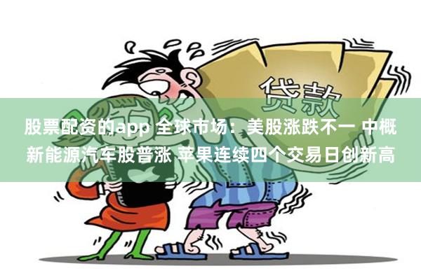 股票配资的app 全球市场：美股涨跌不一 中概新能源汽车股普涨 苹果连续四个交易日创新高