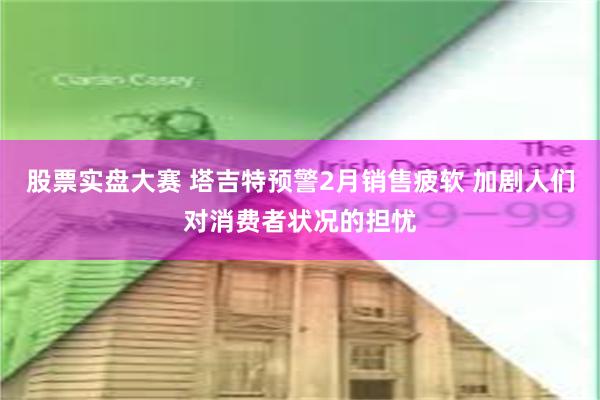 股票实盘大赛 塔吉特预警2月销售疲软 加剧人们对消费者状况的担忧