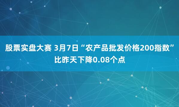 股票实盘大赛 3月7日“农产品批发价格200指数”比昨天下降0.08个点