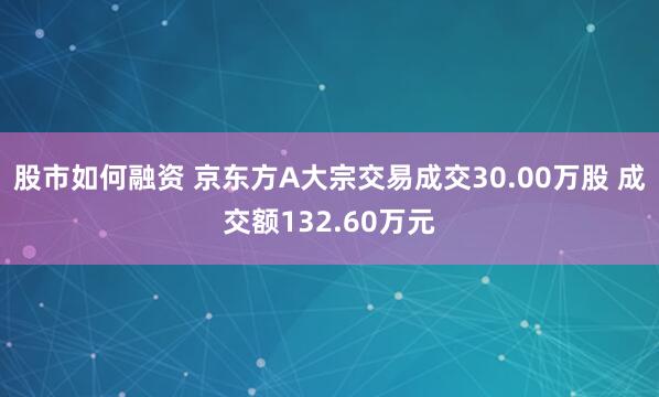 股市如何融资 京东方A大宗交易成交30.00万股 成交额132.60万元