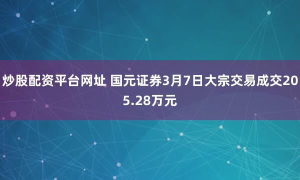 炒股配资平台网址 国元证券3月7日大宗交易成交205.28万元