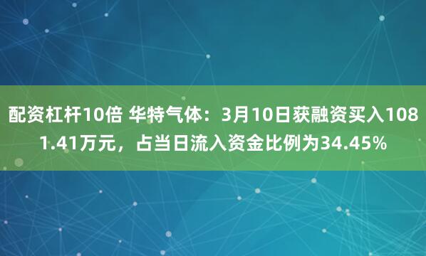 配资杠杆10倍 华特气体：3月10日获融资买入1081.41万元，占当日流入资金比例为34.45%