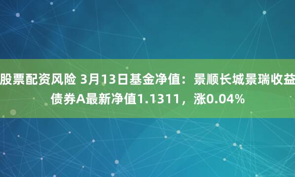 股票配资风险 3月13日基金净值：景顺长城景瑞收益债券A最新净值1.1311，涨0.04%