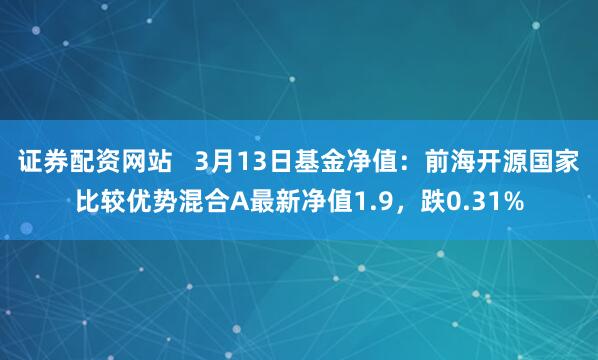 证券配资网站   3月13日基金净值：前海开源国家比较优势混合A最新净值1.9，跌0.31%