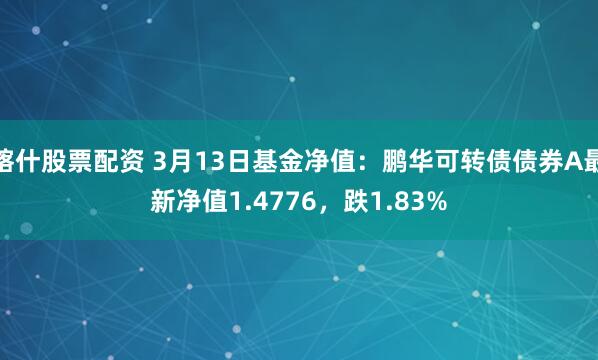 喀什股票配资 3月13日基金净值：鹏华可转债债券A最新净值1.4776，跌1.83%