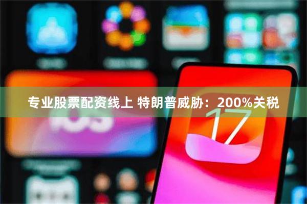 专业股票配资线上 特朗普威胁：200%关税