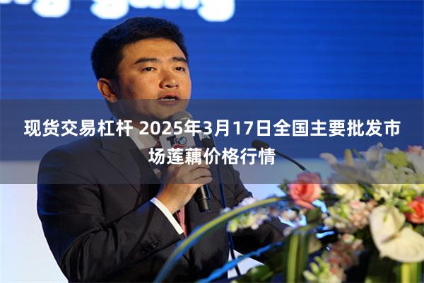 现货交易杠杆 2025年3月17日全国主要批发市场莲藕价格行情